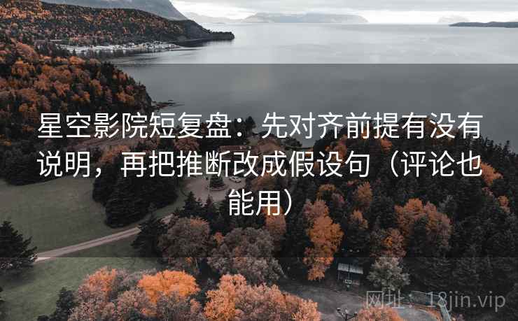 星空影院短复盘：先对齐前提有没有说明，再把推断改成假设句（评论也能用）