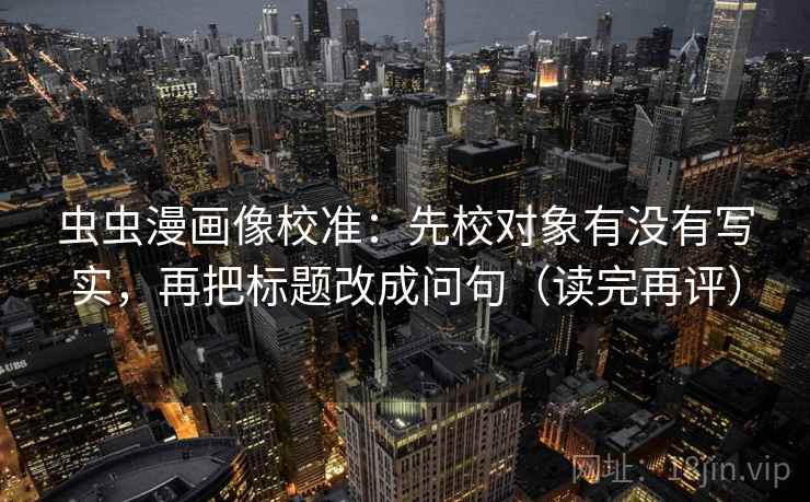 虫虫漫画像校准：先校对象有没有写实，再把标题改成问句（读完再评）