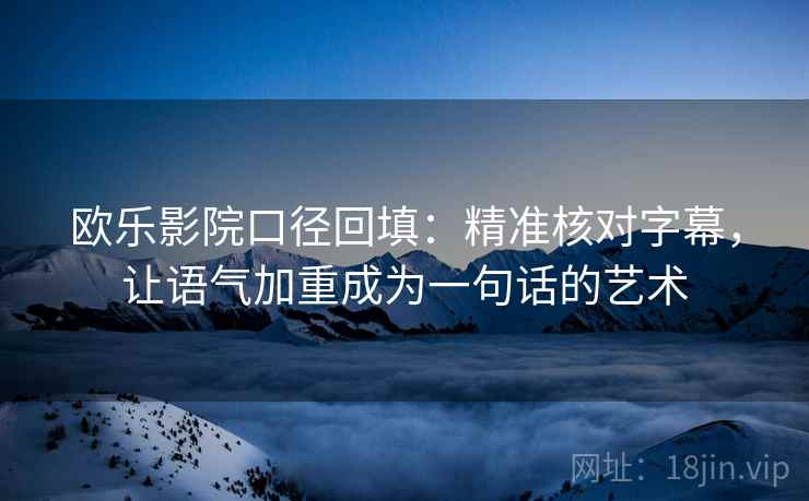 欧乐影院口径回填:精准核对字幕,让语气加重成为一句话的艺术 欧乐影院口径回填:精准核对字幕,让语气加重成为一句话的艺术