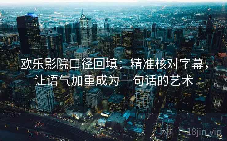 欧乐影院口径回填:精准核对字幕,让语气加重成为一句话的艺术 欧乐影院口径回填:精准核对字幕,让语气加重成为一句话的艺术