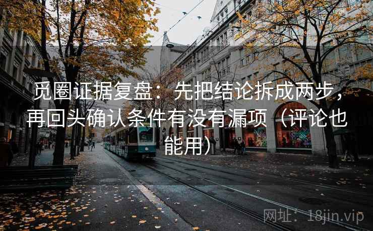 觅圈证据复盘:先把结论拆成两步,再回头确认条件有没有漏项(评论也能用) 觅圈证据复盘:先把结论拆成两步,再回头确认条件有没有漏项(评论也能用)