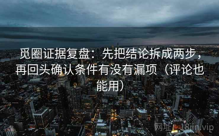 觅圈证据复盘:先把结论拆成两步,再回头确认条件有没有漏项(评论也能用) 觅圈证据复盘:先把结论拆成两步,再回头确认条件有没有漏项(评论也能用)