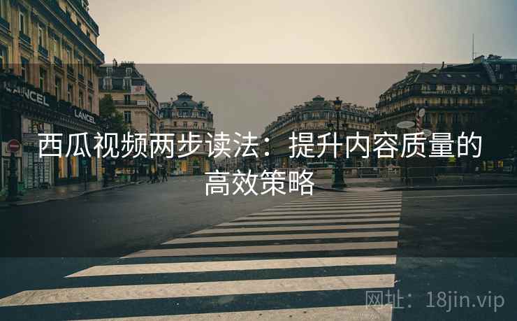 西瓜视频两步读法:提升内容质量的高效策略 西瓜视频两步读法:提升内容质量的高效策略