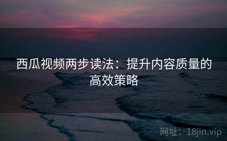 西瓜视频两步读法:提升内容质量的高效策略 西瓜视频两步读法:提升内容质量的高效策略