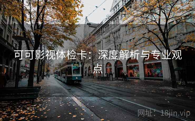 可可影视体检卡：深度解析与专业观点