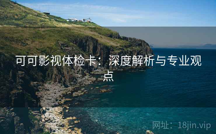 可可影视体检卡：深度解析与专业观点