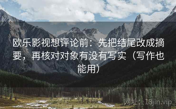 欧乐影视想评论前:先把结尾改成摘要,再核对对象有没有写实(写作也能用) 欧乐影视想评论前:先把结尾改成摘要,再核对对象有没有写实(写作也能用)