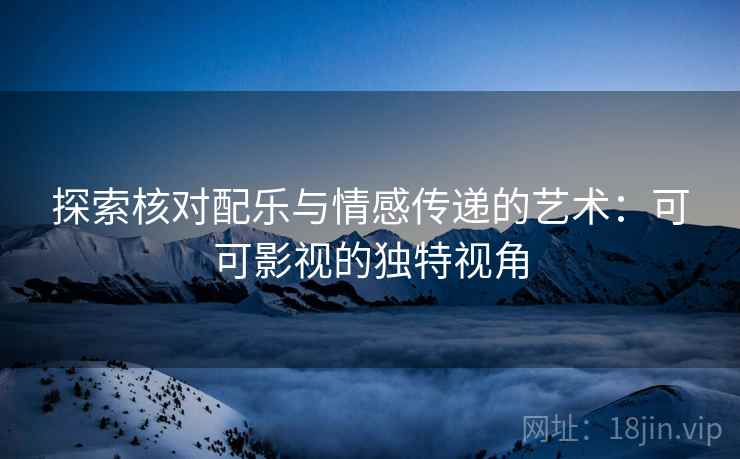 探索核对配乐与情感传递的艺术:可可影视的独特视角 探索核对配乐与情感传递的艺术:可可影视的独特视角