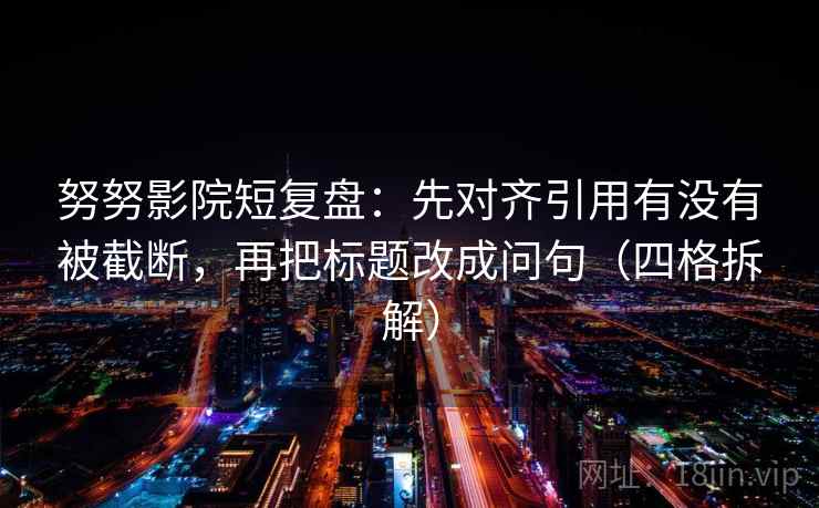 努努影院短复盘:先对齐引用有没有被截断,再把标题改成问句(四格拆解) 努努影院短复盘:先对齐引用有没有被截断,再把标题改成问句(四格拆解)