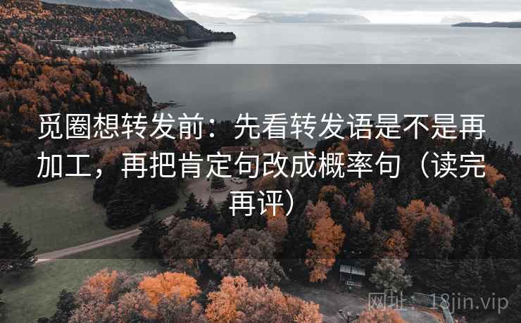 觅圈想转发前：先看转发语是不是再加工，再把肯定句改成概率句（读完再评）