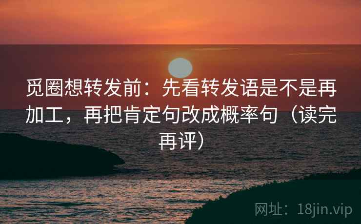觅圈想转发前：先看转发语是不是再加工，再把肯定句改成概率句（读完再评）