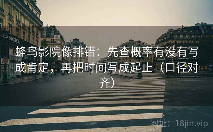 蜂鸟影院像排错:先查概率有没有写成肯定,再把时间写成起止(口径对齐) 蜂鸟影院像排错:先查概率有没有写成肯定,再把时间写成起止(口径对齐)