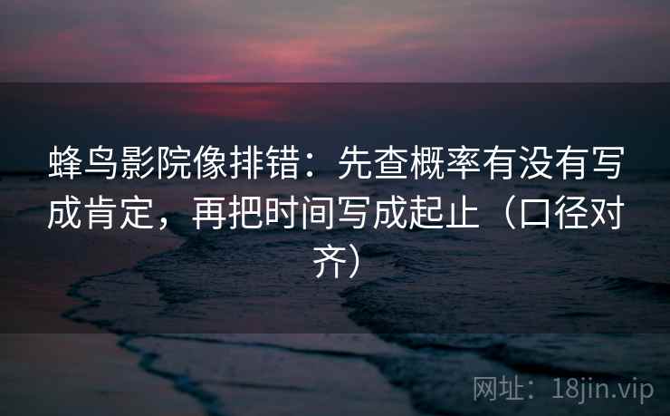 蜂鸟影院像排错:先查概率有没有写成肯定,再把时间写成起止(口径对齐) 蜂鸟影院像排错:先查概率有没有写成肯定,再把时间写成起止(口径对齐)