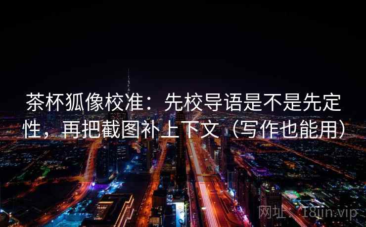 茶杯狐像校准:先校导语是不是先定性,再把截图补上下文(写作也能用) 茶杯狐像校准:先校导语是不是先定性,再把截图补上下文(写作也能用)