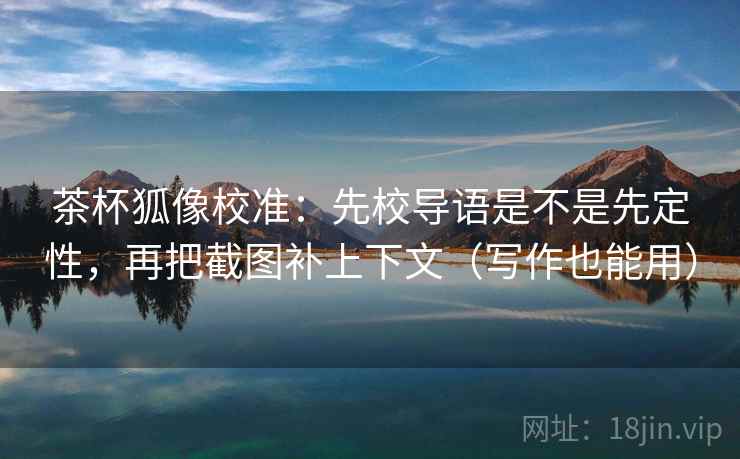 茶杯狐像校准:先校导语是不是先定性,再把截图补上下文(写作也能用) 茶杯狐像校准:先校导语是不是先定性,再把截图补上下文(写作也能用)