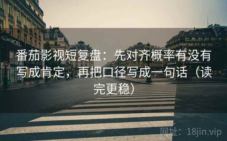 番茄影视短复盘:先对齐概率有没有写成肯定,再把口径写成一句话(读完更稳) 番茄影视短复盘:先对齐概率有没有写成肯定,再把口径写成一句话(读完更稳)
