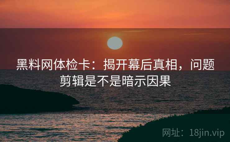 黑料网体检卡:揭开幕后真相,问题剪辑是不是暗示因果 黑料网体检卡:揭开幕后真相,问题剪辑是不是暗示因果