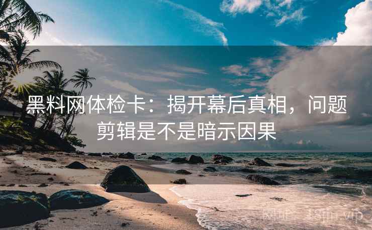 黑料网体检卡:揭开幕后真相,问题剪辑是不是暗示因果 黑料网体检卡:揭开幕后真相,问题剪辑是不是暗示因果