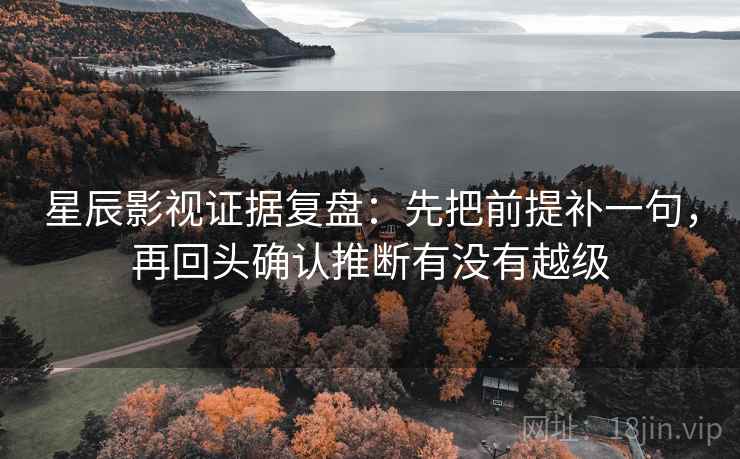 星辰影视证据复盘:先把前提补一句,再回头确认推断有没有越级 星辰影视证据复盘:先把前提补一句,再回头确认推断有没有越级