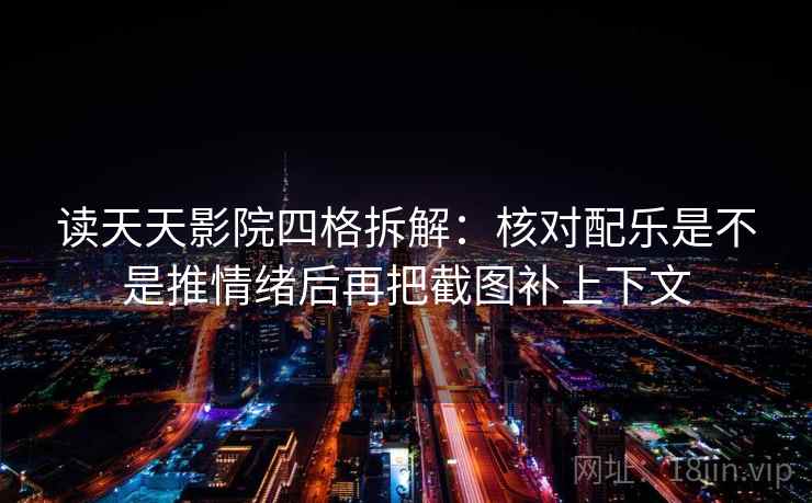 读天天影院四格拆解:核对配乐是不是推情绪后再把截图补上下文 读天天影院四格拆解:核对配乐是不是推情绪后再把截图补上下文
