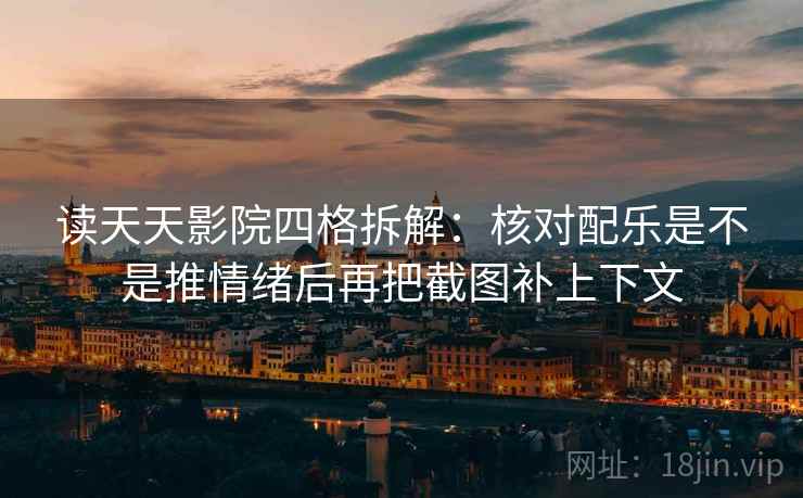 读天天影院四格拆解:核对配乐是不是推情绪后再把截图补上下文 读天天影院四格拆解:核对配乐是不是推情绪后再把截图补上下文