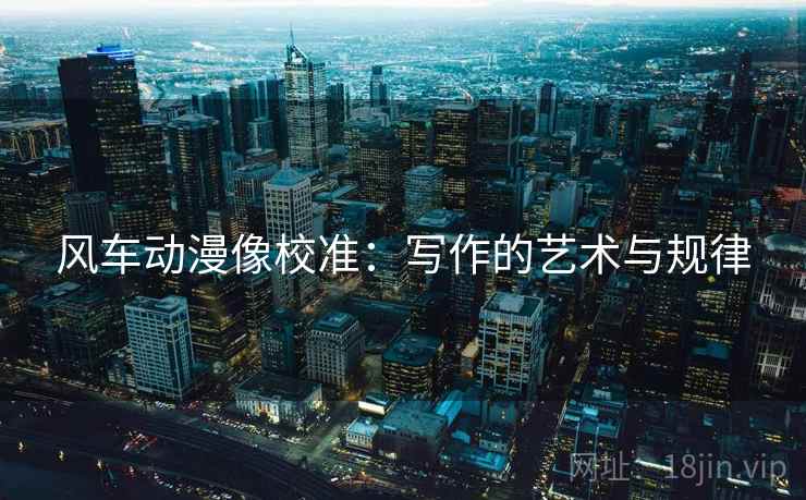 风车动漫像校准:写作的艺术与规律 风车动漫像校准:写作的艺术与规律