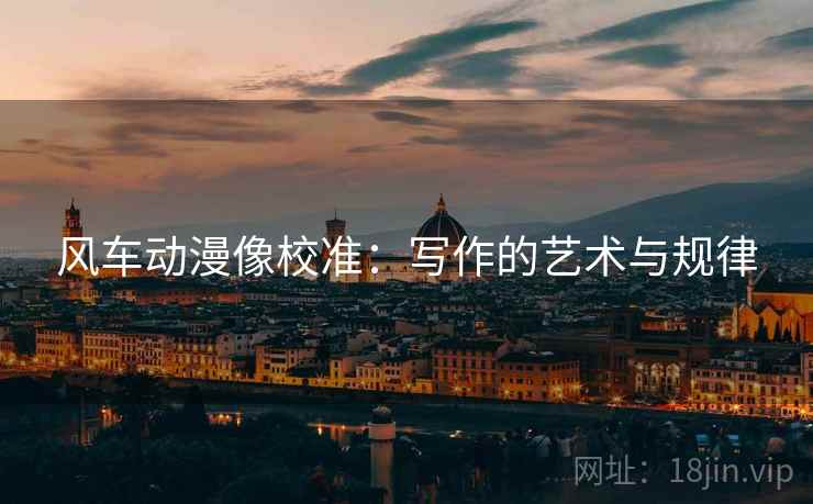 风车动漫像校准:写作的艺术与规律 风车动漫像校准:写作的艺术与规律