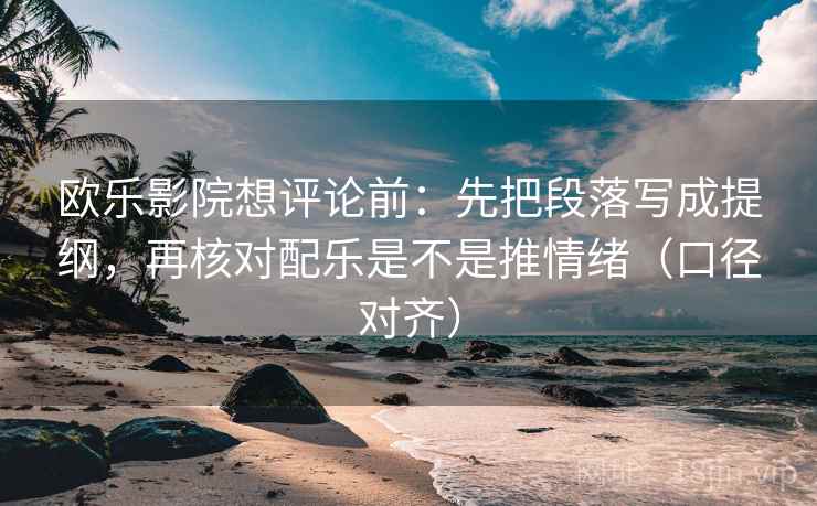 欧乐影院想评论前：先把段落写成提纲，再核对配乐是不是推情绪（口径对齐）