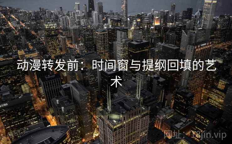 动漫转发前:时间窗与提纲回填的艺术 动漫转发前:时间窗与提纲回填的艺术
