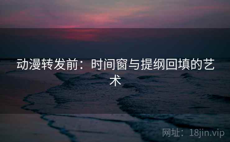 动漫转发前:时间窗与提纲回填的艺术 动漫转发前:时间窗与提纲回填的艺术