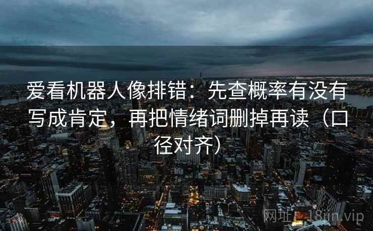 爱看机器人像排错:先查概率有没有写成肯定,再把情绪词删掉再读(口径对齐) 爱看机器人像排错:先查概率有没有写成肯定,再把情绪词删掉再读(口径对齐)