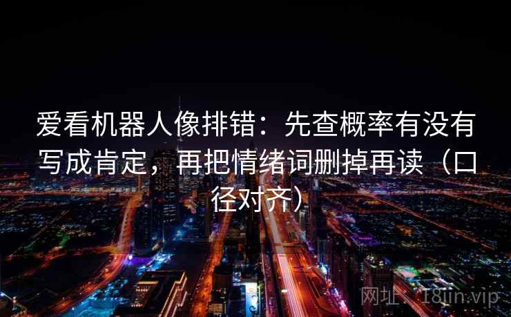 爱看机器人像排错:先查概率有没有写成肯定,再把情绪词删掉再读(口径对齐) 爱看机器人像排错:先查概率有没有写成肯定,再把情绪词删掉再读(口径对齐)