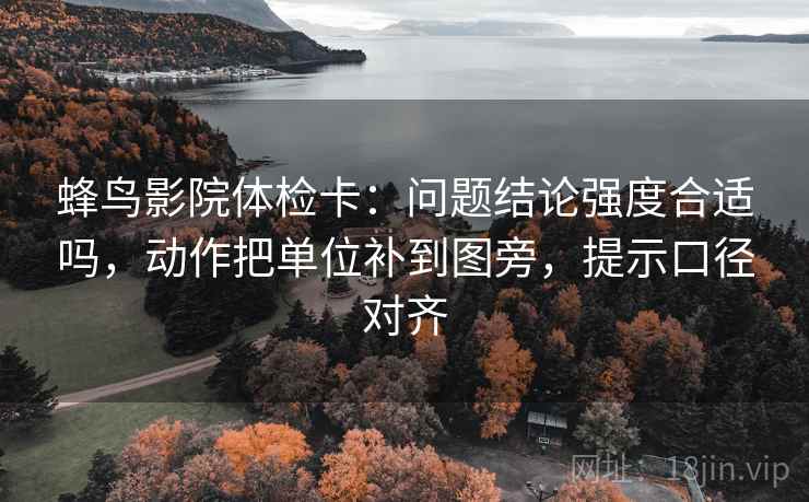 蜂鸟影院体检卡:问题结论强度合适吗,动作把单位补到图旁,提示口径对齐 蜂鸟影院体检卡:问题结论强度合适吗,动作把单位补到图旁,提示口径对齐