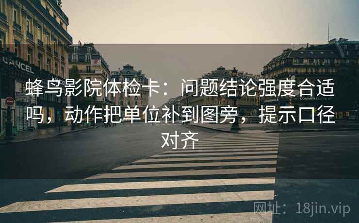 蜂鸟影院体检卡:问题结论强度合适吗,动作把单位补到图旁,提示口径对齐 蜂鸟影院体检卡:问题结论强度合适吗,动作把单位补到图旁,提示口径对齐