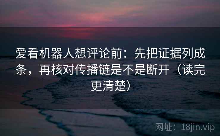 爱看机器人想评论前:先把证据列成条,再核对传播链是不是断开(读完更清楚) 爱看机器人想评论前:先把证据列成条,再核对传播链是不是断开(读完更清楚)