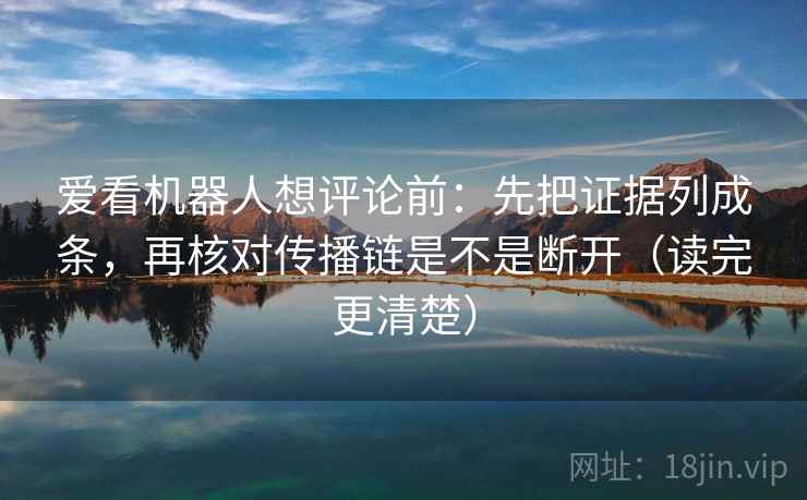 爱看机器人想评论前:先把证据列成条,再核对传播链是不是断开(读完更清楚) 爱看机器人想评论前:先把证据列成条,再核对传播链是不是断开(读完更清楚)