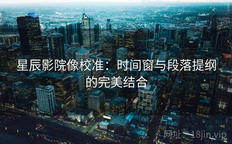 星辰影院像校准:时间窗与段落提纲的完美结合 星辰影院像校准:时间窗与段落提纲的完美结合