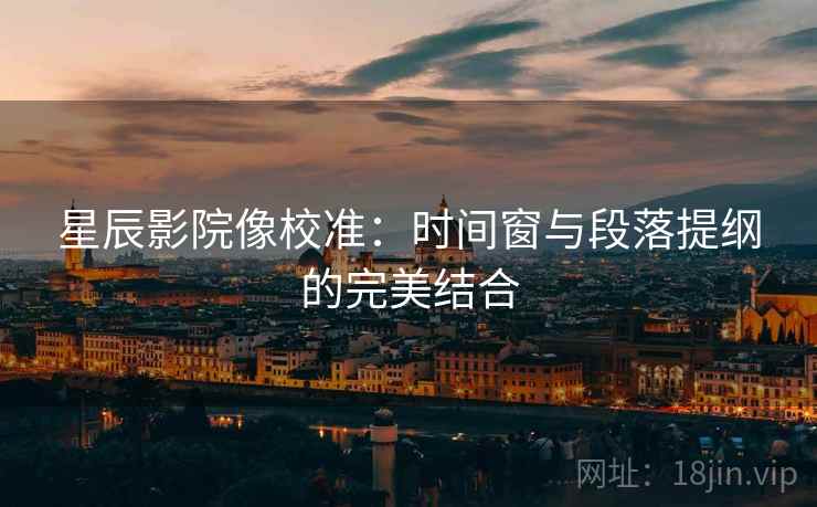 星辰影院像校准:时间窗与段落提纲的完美结合 星辰影院像校准:时间窗与段落提纲的完美结合