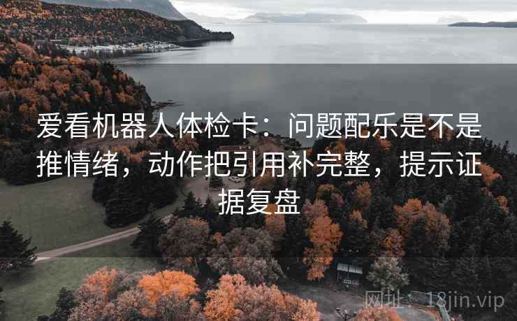 爱看机器人体检卡:问题配乐是不是推情绪,动作把引用补完整,提示证据复盘 爱看机器人体检卡:问题配乐是不是推情绪,动作把引用补完整,提示证据复盘