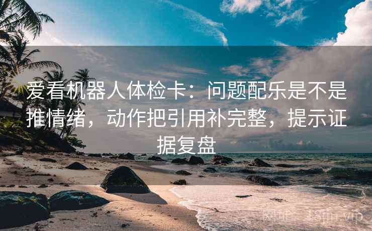 爱看机器人体检卡:问题配乐是不是推情绪,动作把引用补完整,提示证据复盘 爱看机器人体检卡:问题配乐是不是推情绪,动作把引用补完整,提示证据复盘