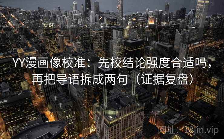 YY漫画像校准:先校结论强度合适吗,再把导语拆成两句(证据复盘) YY漫画像校准:先校结论强度合适吗,再把导语拆成两句(证据复盘)