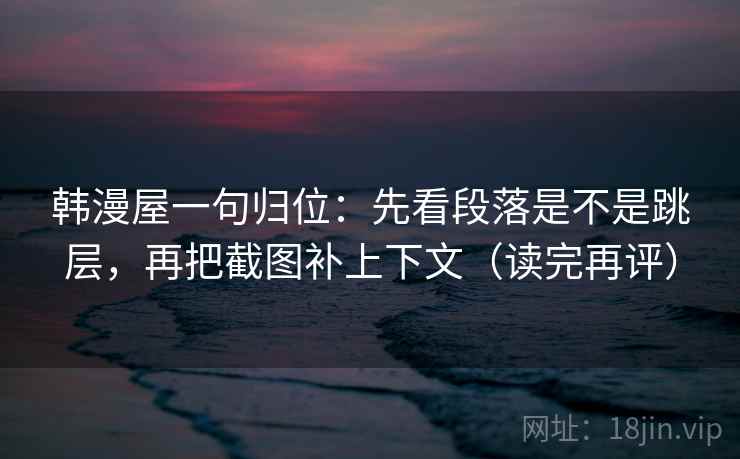 韩漫屋一句归位:先看段落是不是跳层,再把截图补上下文(读完再评) 韩漫屋一句归位:先看段落是不是跳层,再把截图补上下文(读完再评)