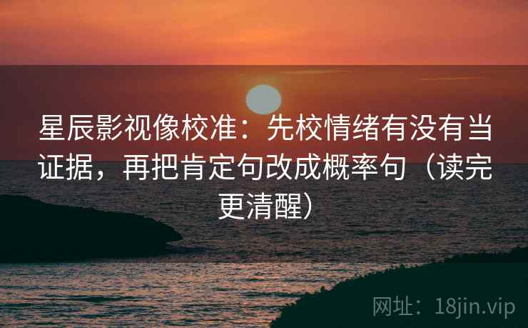 星辰影视像校准:先校情绪有没有当证据,再把肯定句改成概率句(读完更清醒) 星辰影视像校准:先校情绪有没有当证据,再把肯定句改成概率句(读完更清醒)