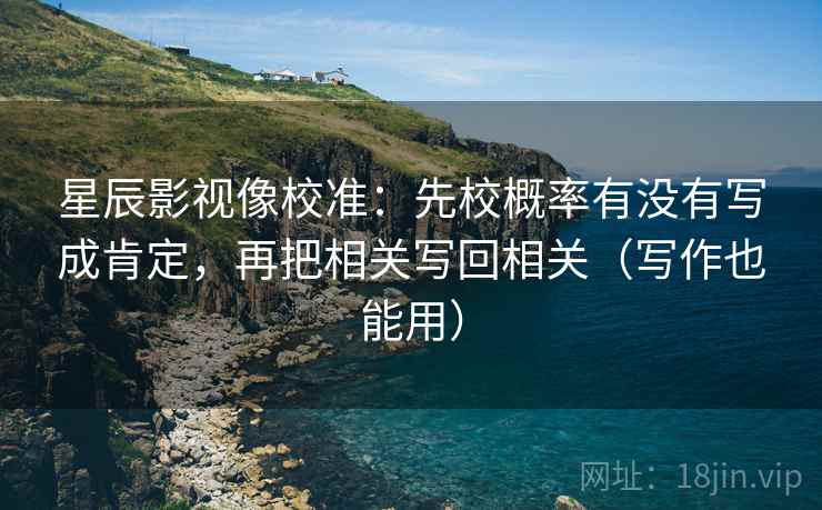 星辰影视像校准:先校概率有没有写成肯定,再把相关写回相关(写作也能用) 星辰影视像校准:先校概率有没有写成肯定,再把相关写回相关(写作也能用)