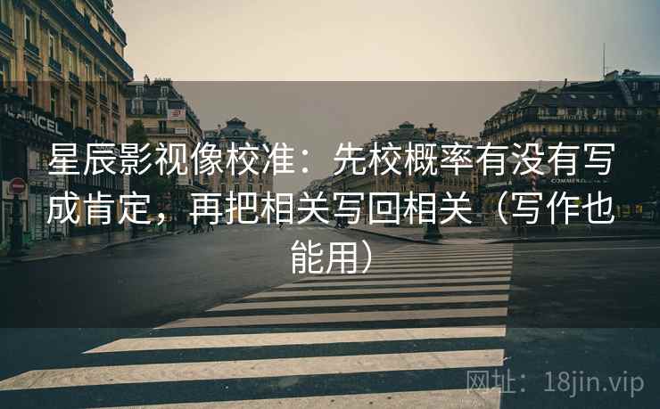 星辰影视像校准:先校概率有没有写成肯定,再把相关写回相关(写作也能用) 星辰影视像校准:先校概率有没有写成肯定,再把相关写回相关(写作也能用)