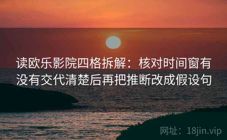 读欧乐影院四格拆解:核对时间窗有没有交代清楚后再把推断改成假设句 读欧乐影院四格拆解:核对时间窗有没有交代清楚后再把推断改成假设句