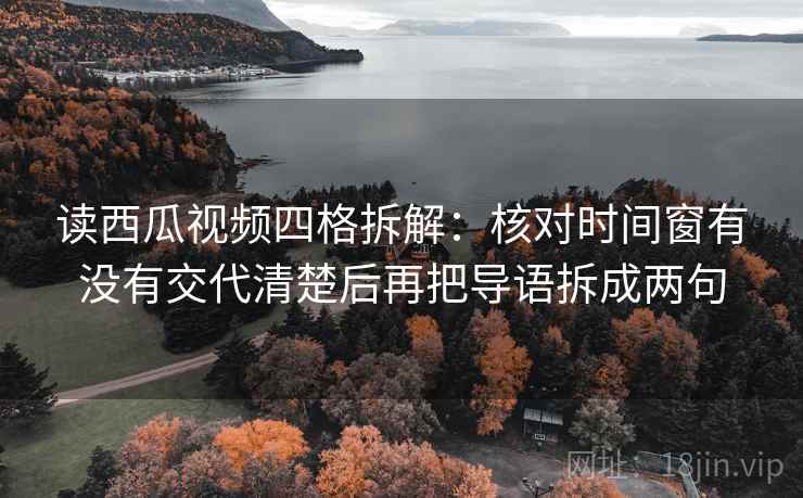 读西瓜视频四格拆解:核对时间窗有没有交代清楚后再把导语拆成两句 读西瓜视频四格拆解:核对时间窗有没有交代清楚后再把导语拆成两句