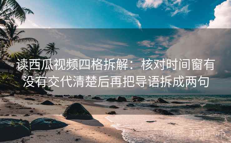读西瓜视频四格拆解:核对时间窗有没有交代清楚后再把导语拆成两句 读西瓜视频四格拆解:核对时间窗有没有交代清楚后再把导语拆成两句