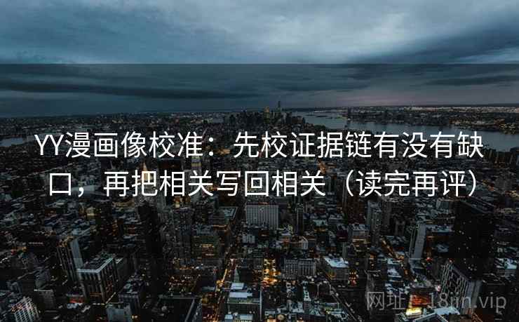 YY漫画像校准:先校证据链有没有缺口,再把相关写回相关(读完再评) YY漫画像校准:先校证据链有没有缺口,再把相关写回相关(读完再评)