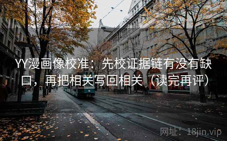 YY漫画像校准:先校证据链有没有缺口,再把相关写回相关(读完再评) YY漫画像校准:先校证据链有没有缺口,再把相关写回相关(读完再评)